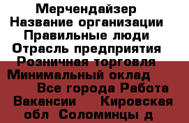Мерчендайзер › Название организации ­ Правильные люди › Отрасль предприятия ­ Розничная торговля › Минимальный оклад ­ 26 000 - Все города Работа » Вакансии   . Кировская обл.,Соломинцы д.